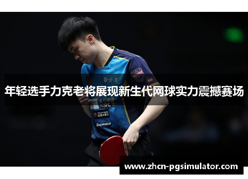 年轻选手力克老将展现新生代网球实力震撼赛场