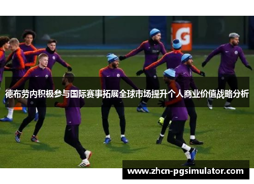 德布劳内积极参与国际赛事拓展全球市场提升个人商业价值战略分析