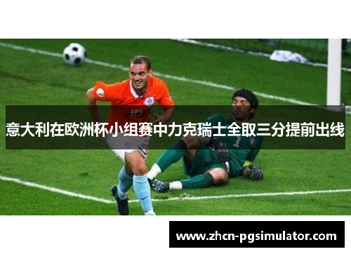 意大利在欧洲杯小组赛中力克瑞士全取三分提前出线 意大利在欧洲杯小组赛中力克瑞士全取三分提前出线