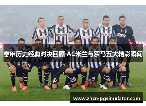 意甲历史经典对决回顾 AC米兰与罗马五大精彩瞬间
