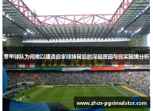 意甲球队为何难以建造自家球场背后的深层原因与现实困境分析 意甲球队为何难以建造自家球场背后的深层原因与现实困境分析