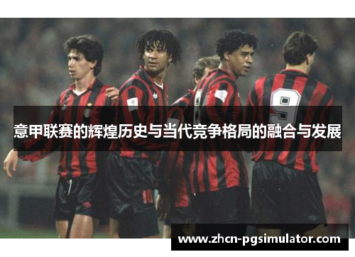意甲联赛的辉煌历史与当代竞争格局的融合与发展