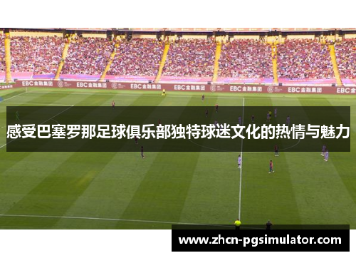 感受巴塞罗那足球俱乐部独特球迷文化的热情与魅力 感受巴塞罗那足球俱乐部独特球迷文化的热情与魅力