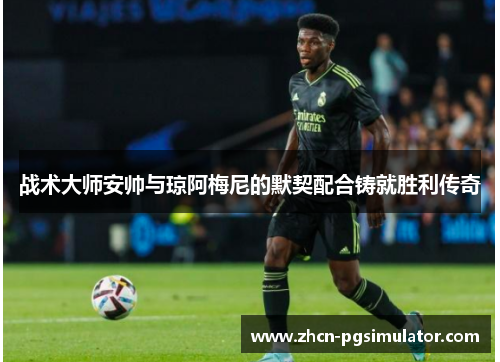 战术大师安帅与琼阿梅尼的默契配合铸就胜利传奇 战术大师安帅与琼阿梅尼的默契配合铸就胜利传奇