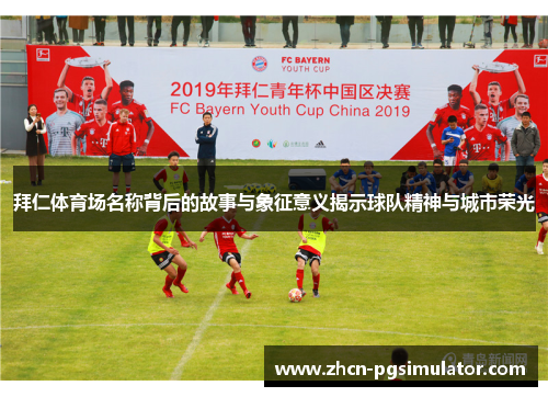 拜仁体育场名称背后的故事与象征意义揭示球队精神与城市荣光 拜仁体育场名称背后的故事与象征意义揭示球队精神与城市荣光